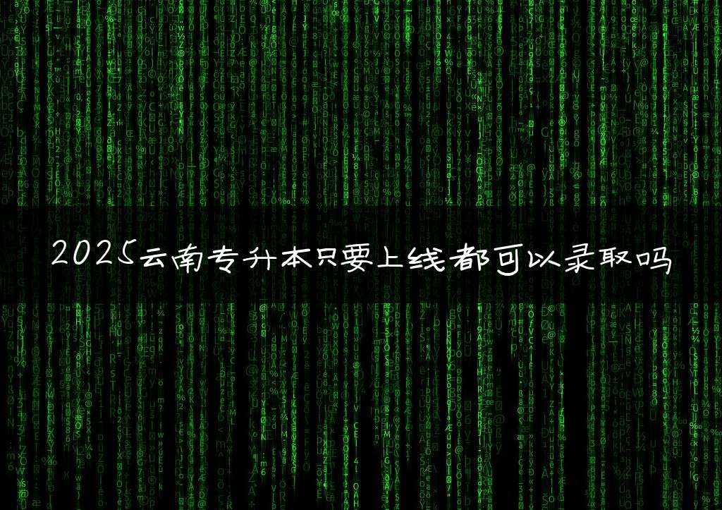 2025云南专升本只要上线都可以录取吗