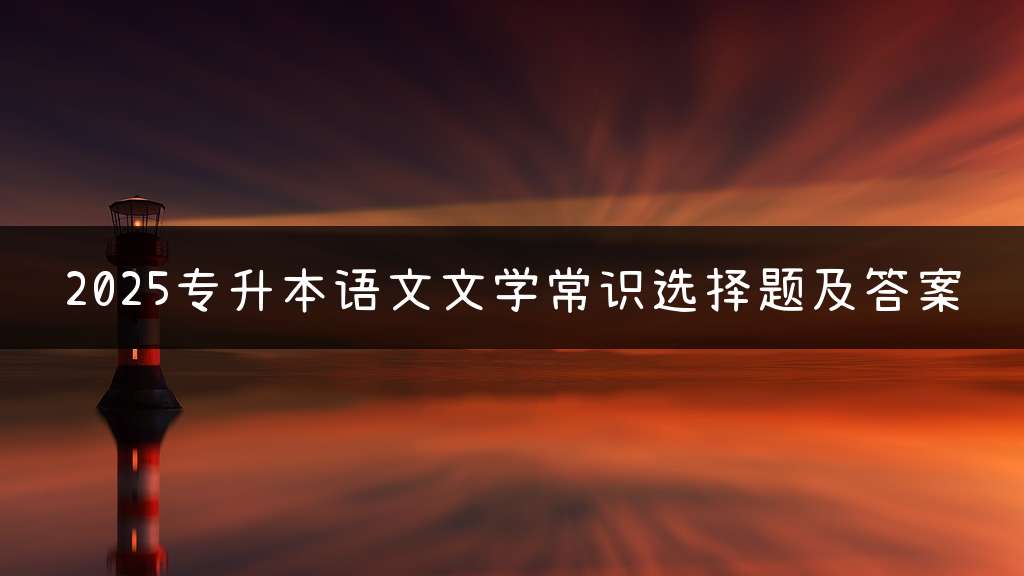 2025专升本语文文学常识选择题及答案