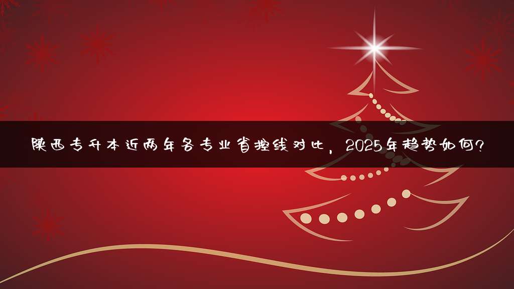 陕西专升本近两年各专业省控线对比，2025年趋势如何?