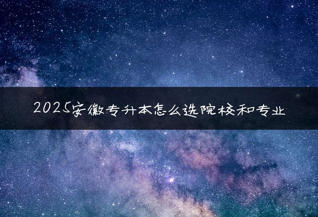 2025安徽专升本怎么选院校和专业