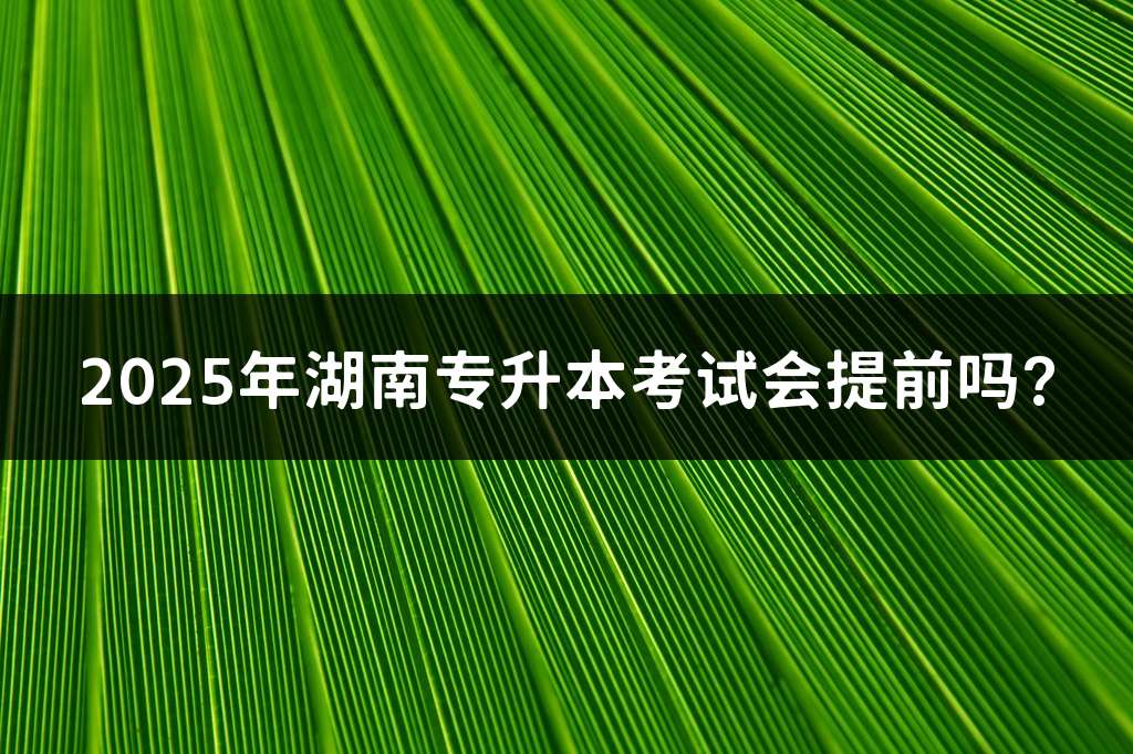 2025年湖南专升本考试会提前吗?