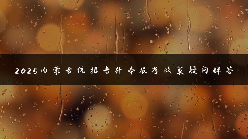 2025内蒙古统招专升本报考政策疑问解答