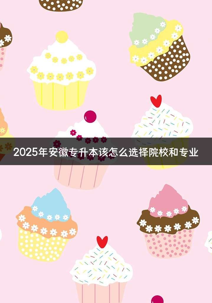 2025年安徽专升本该怎么选择院校和专业