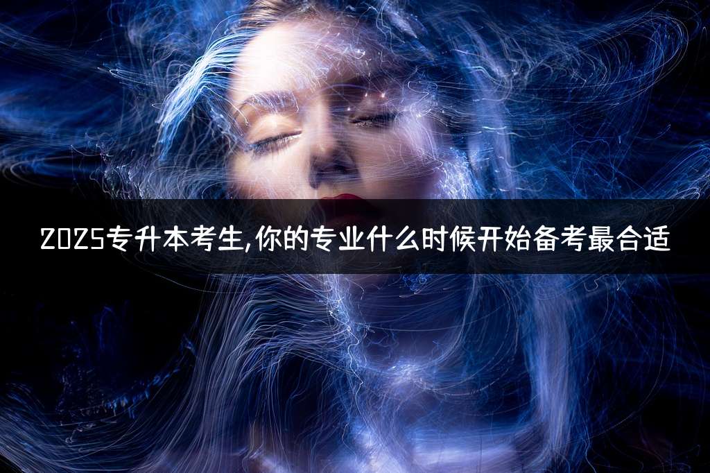 2025专升本考生,你的专业什么时候开始备考最合适？