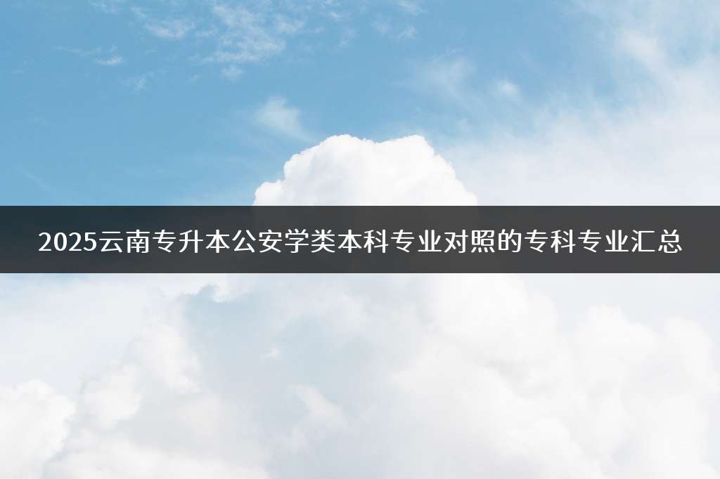 2025云南专升本公安学类本科专业对照的专科专业汇总