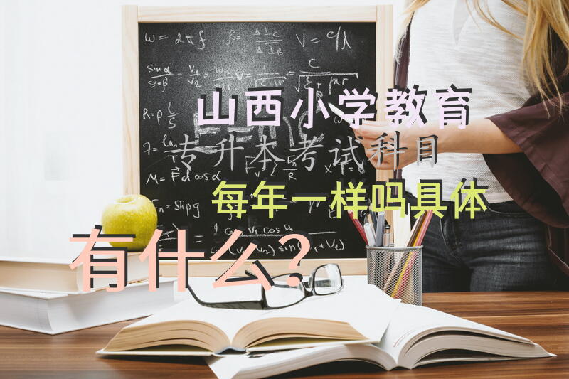 山西小学教育专升本考试科目每年一样吗，具体有什么？