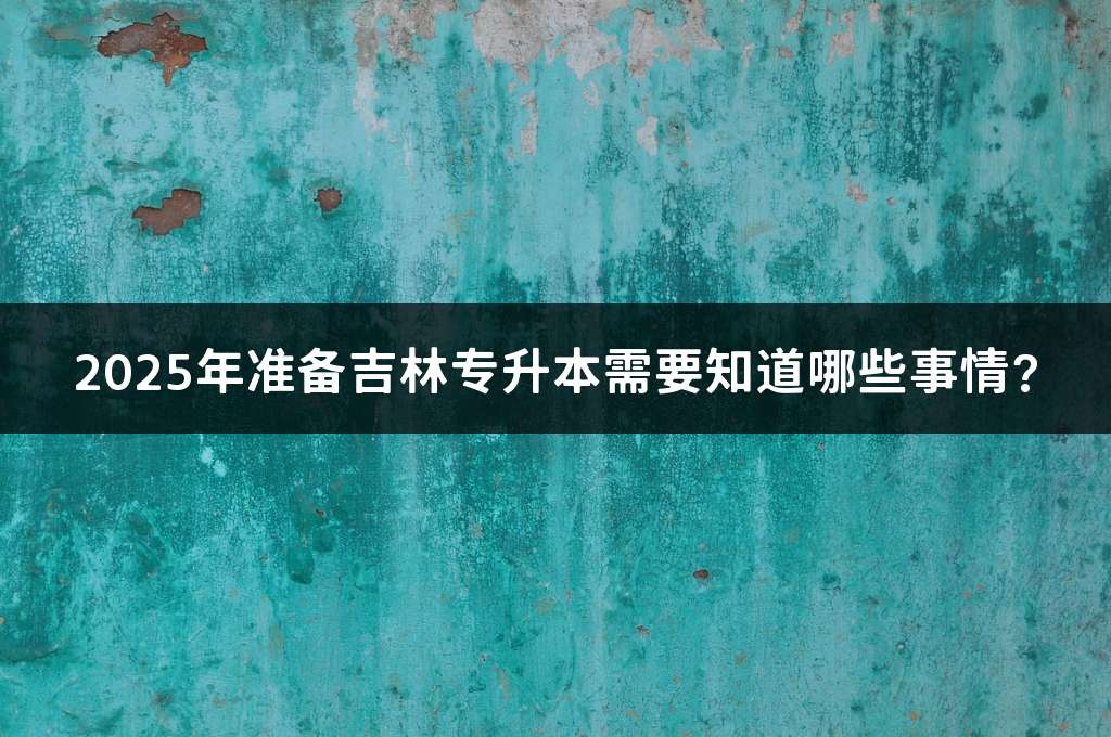 2025年准备吉林专升本需要知道哪些事情?