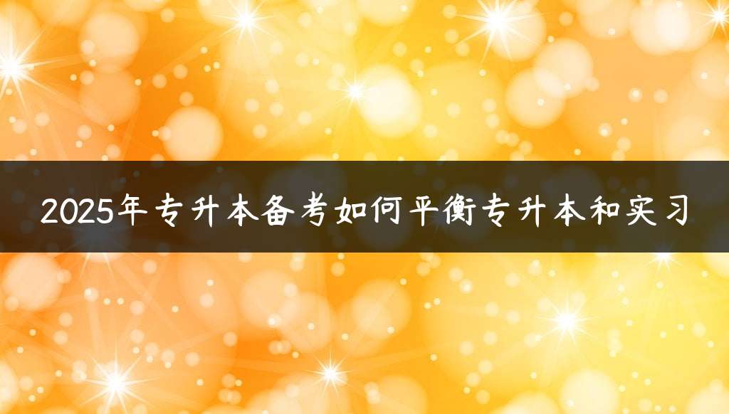 2025年专升本备考如何平衡专升本和实习