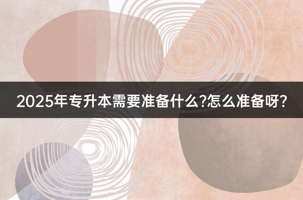 2025年专升本需要准备什么?怎么准备呀?