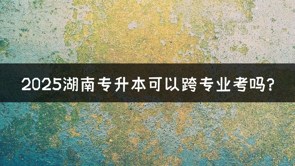 2025湖南专升本可以跨专业考吗?