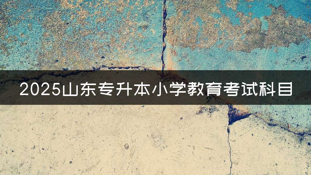 2025山东专升本小学教育考试科目