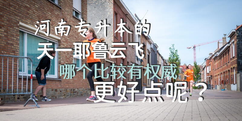河南专升本的天一，耶鲁，云飞哪个比较有权威更好点呢？河南省有名的专升本机构