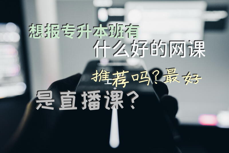 想报专升本班，有什么好的网课推荐吗？最好是直播课？