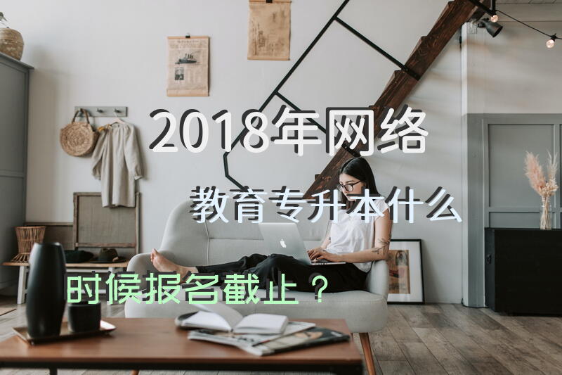 2018年网络教育专升本什么时候报名截止？