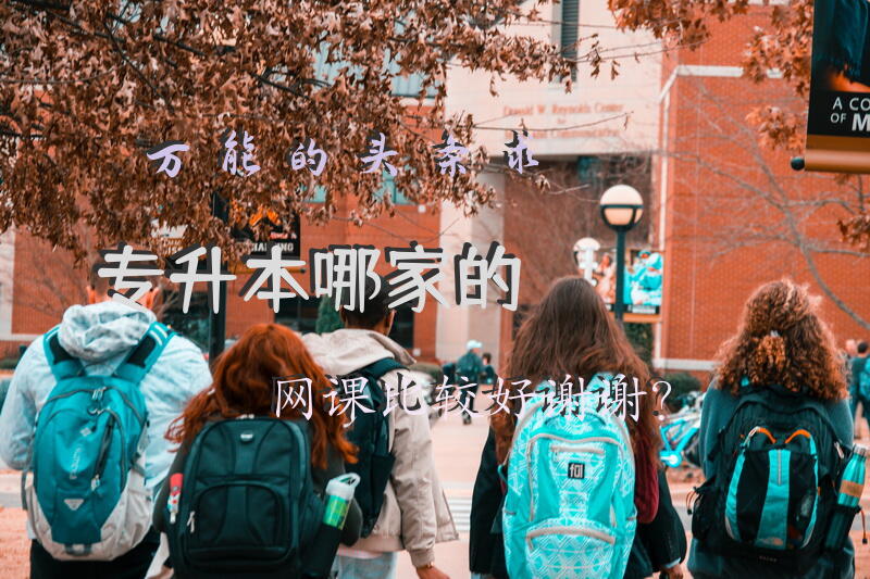 万能的头条，求专升本哪家的网课比较好，谢谢？