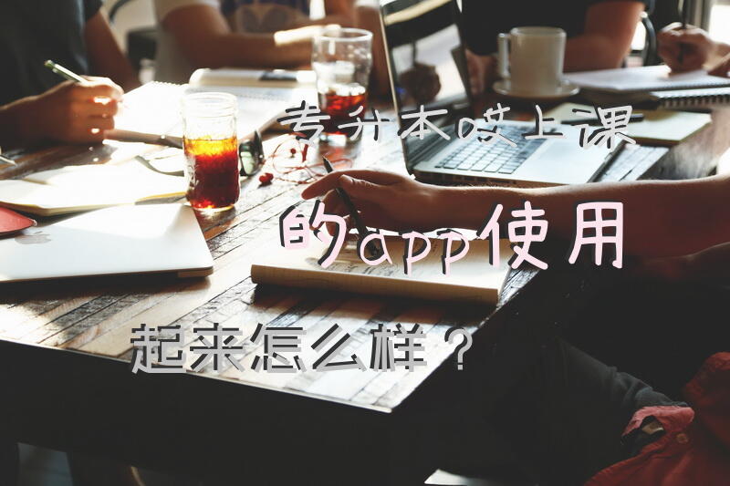 专升本哎上课的app使用起来怎么样？