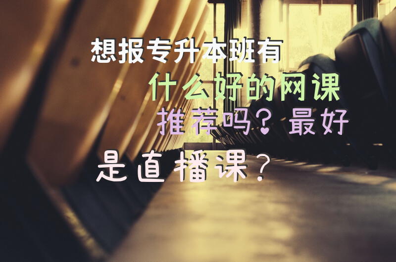 想报专升本班，有什么好的网课推荐吗？最好是直播课？