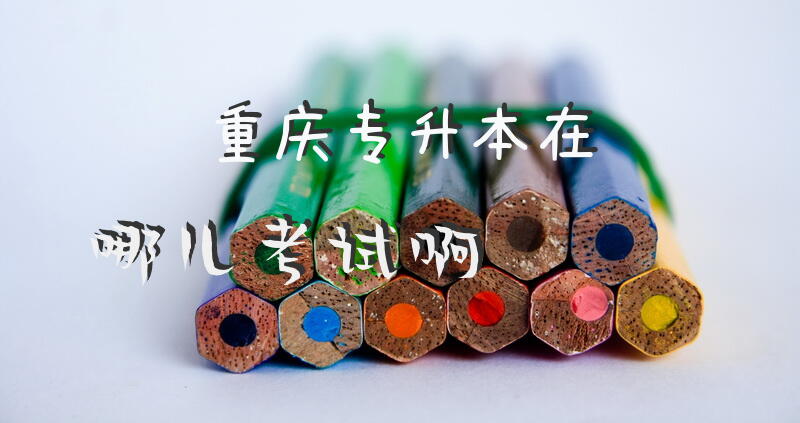 重庆专升本在哪儿考试啊