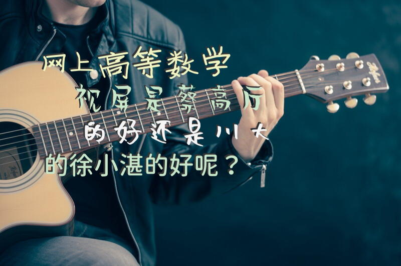 网上高等数学视屏是蔡高厅的好还是川大的徐小湛的好呢？数学较差，专业是理科的，听说广泽西大教育专升本的荔老师是押题老师，有谁知道吗？