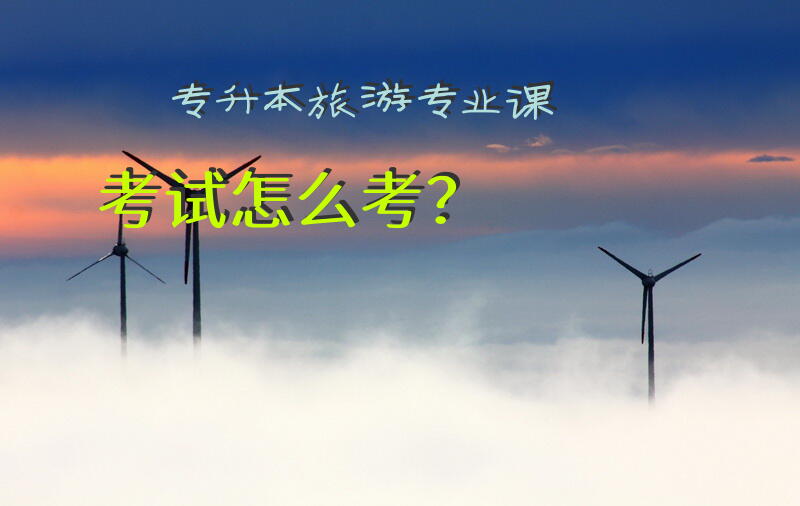 专升本旅游专业课考试怎么考？