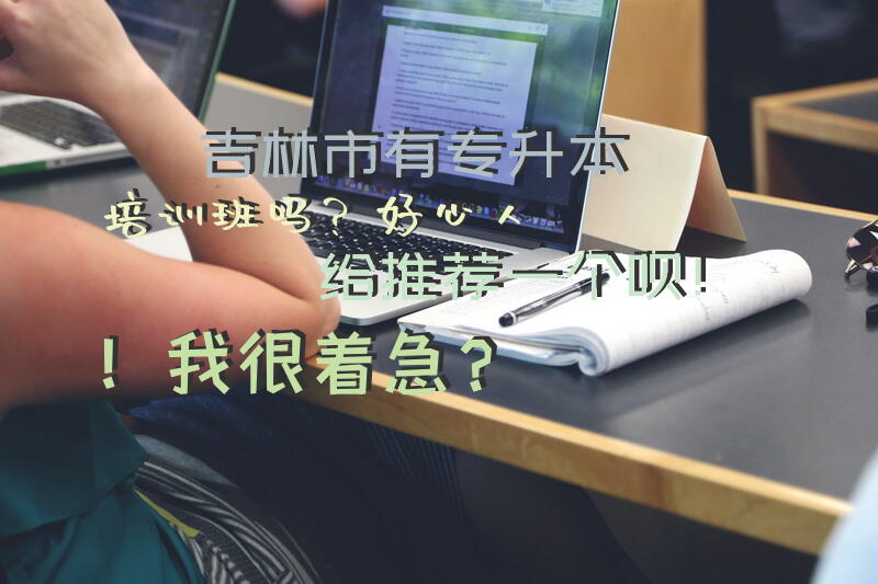 吉林市有专升本培训班吗？好心人给推荐一个呗！我很着急？