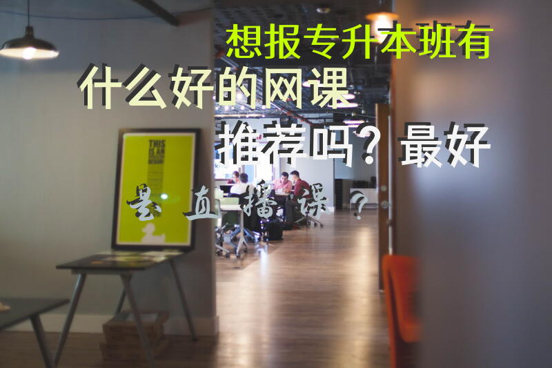 想报专升本班，有什么好的网课推荐吗？最好是直播课？