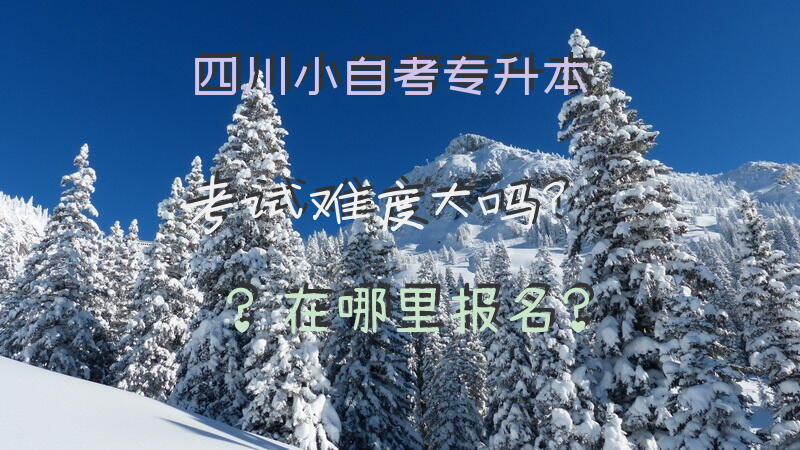 四川小自考专升本考试难度大吗？在哪里报名？