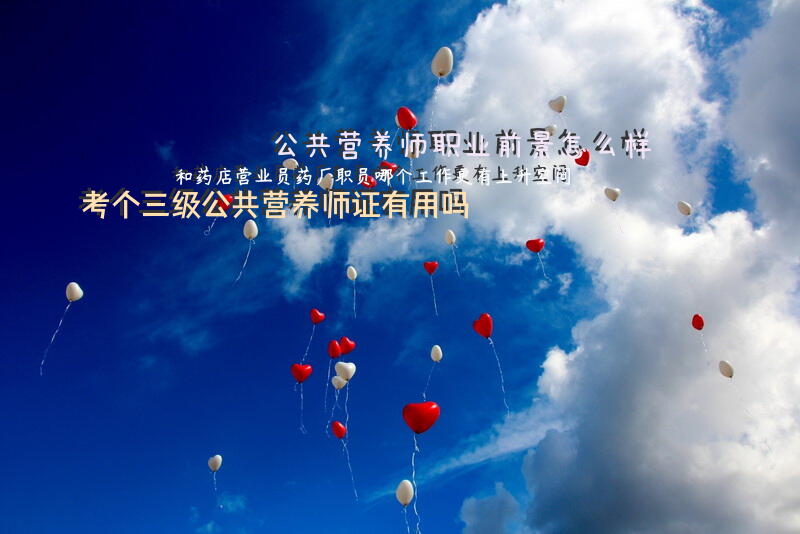 公共营养师职业前景怎么样？和药店营业员，药厂职员，哪个工作更有上升空间？考个三级公共营养师证有用吗？