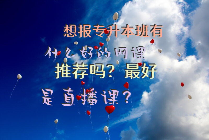 想报专升本班，有什么好的网课推荐吗？最好是直播课？