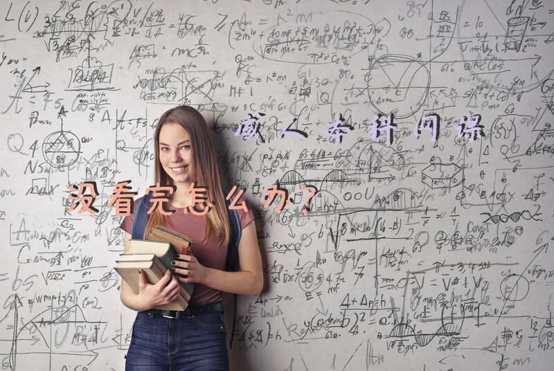 成人本科网课没看完怎么办？