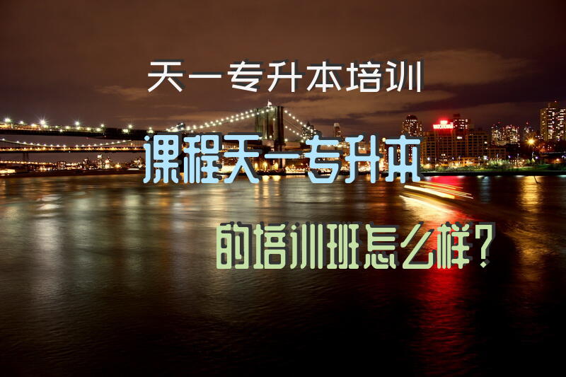 天一专升本培训课程天一专升本的培训班怎么样？