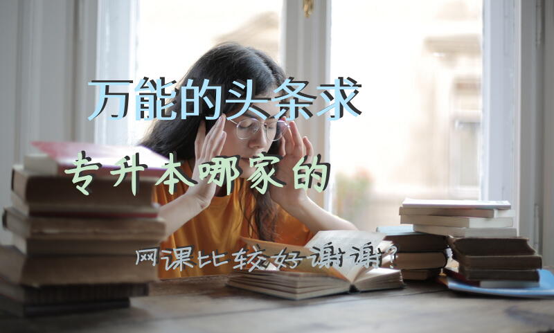 万能的头条，求专升本哪家的网课比较好，谢谢？