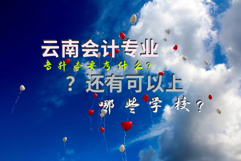 云南会计专业专升本要考什么？还有可以上哪些学校？