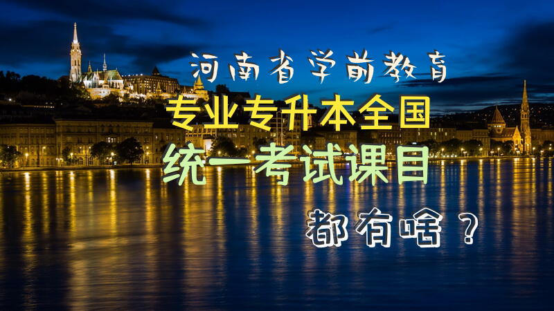 河南省学前教育专业专升本全国统一考试课目都有啥？