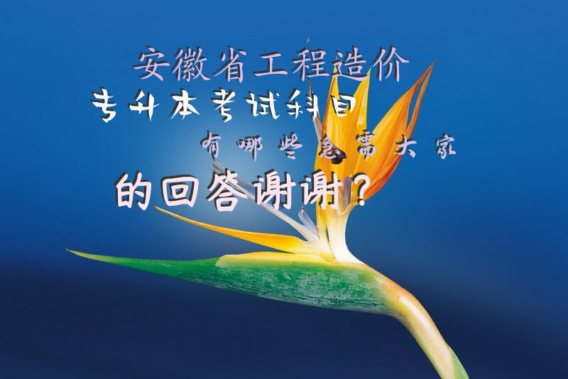 安徽省工程造价专升本考试科目有哪些，急需大家的回答，谢谢？