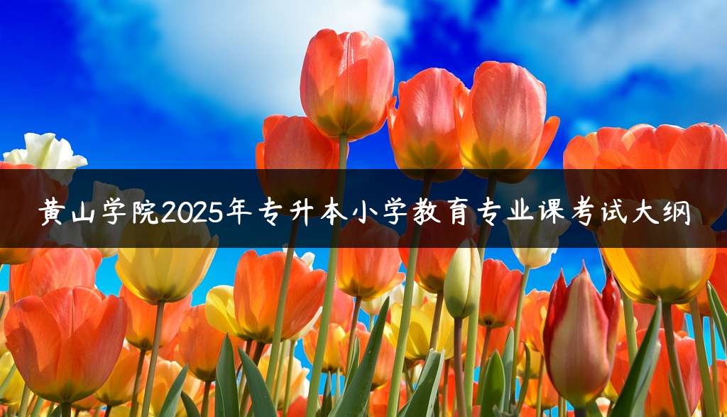 黄山学院2025年专升本小学教育专业课考试大纲