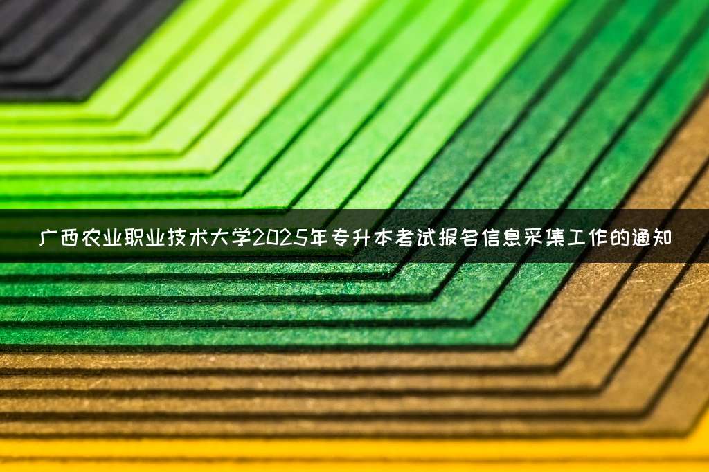 广西农业职业技术大学2025年专升本考试报名信息采集工作的通知