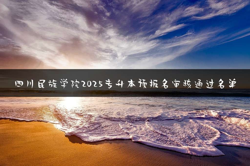 四川民族学院2025专升本预报名审核通过名单