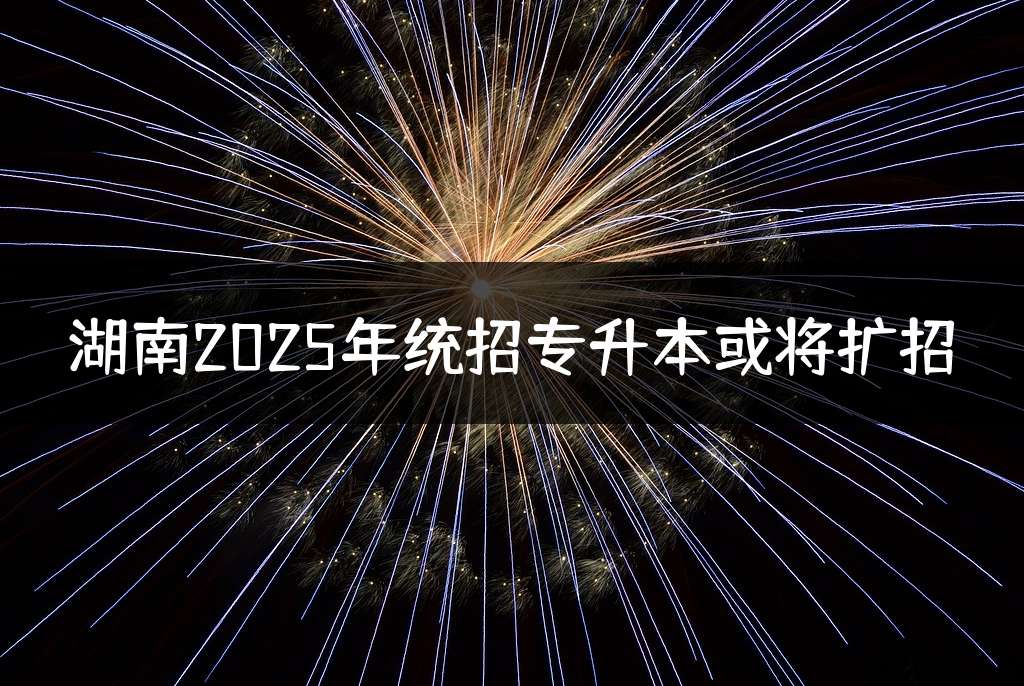 湖南2025年统招专升本或将扩招