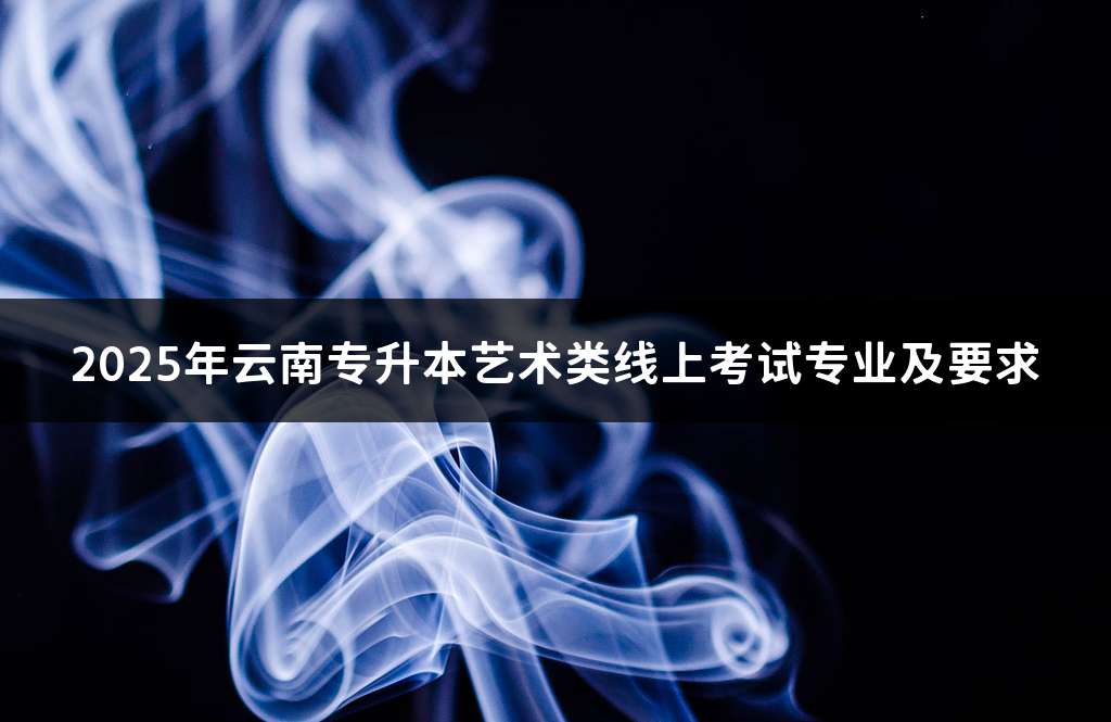 2025年云南专升本艺术类线上考试专业及要求