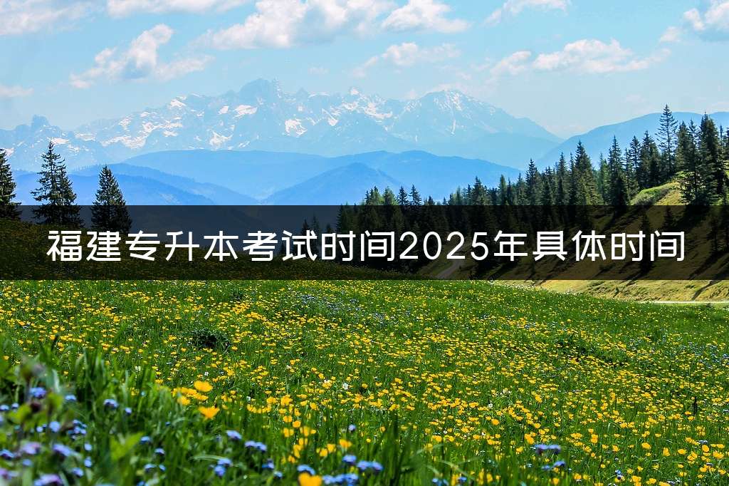 福建专升本考试时间2025年具体时间