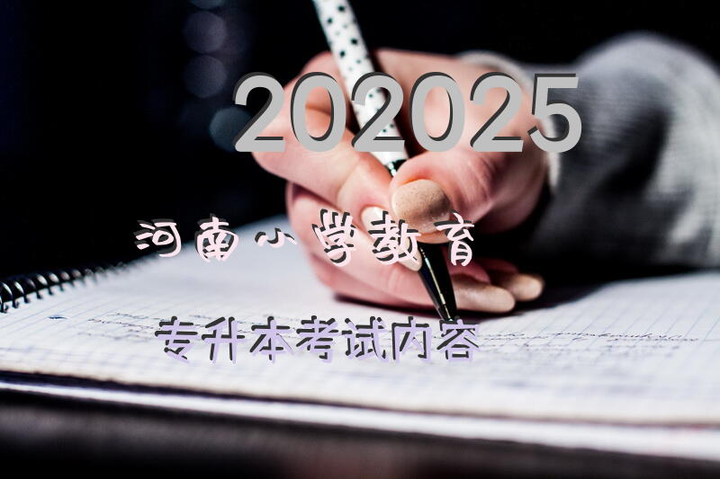 202025河南小学教育专升本考试内容？