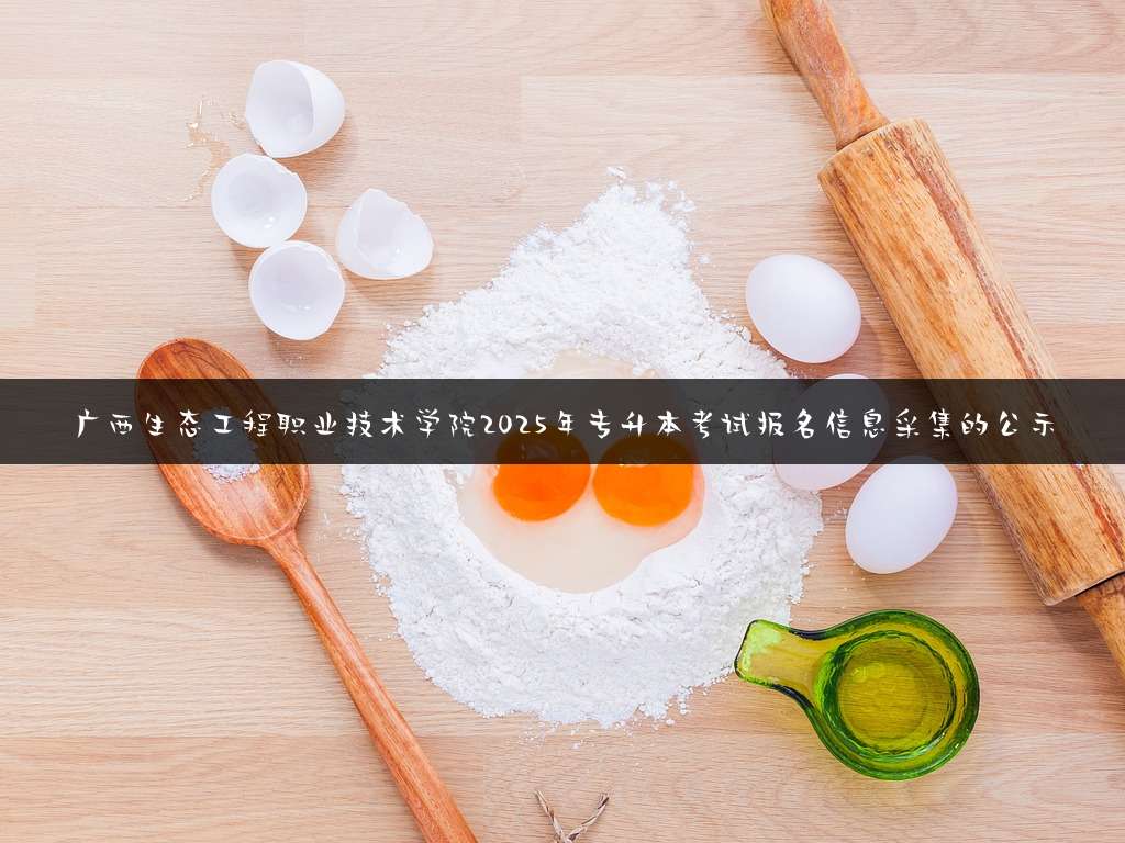 广西生态工程职业技术学院2025年专升本考试报名信息采集的公示