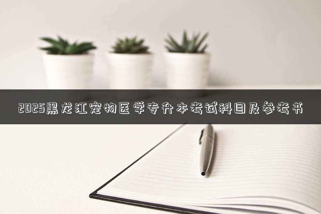 2025黑龙江宠物医学专升本考试科目及参考书