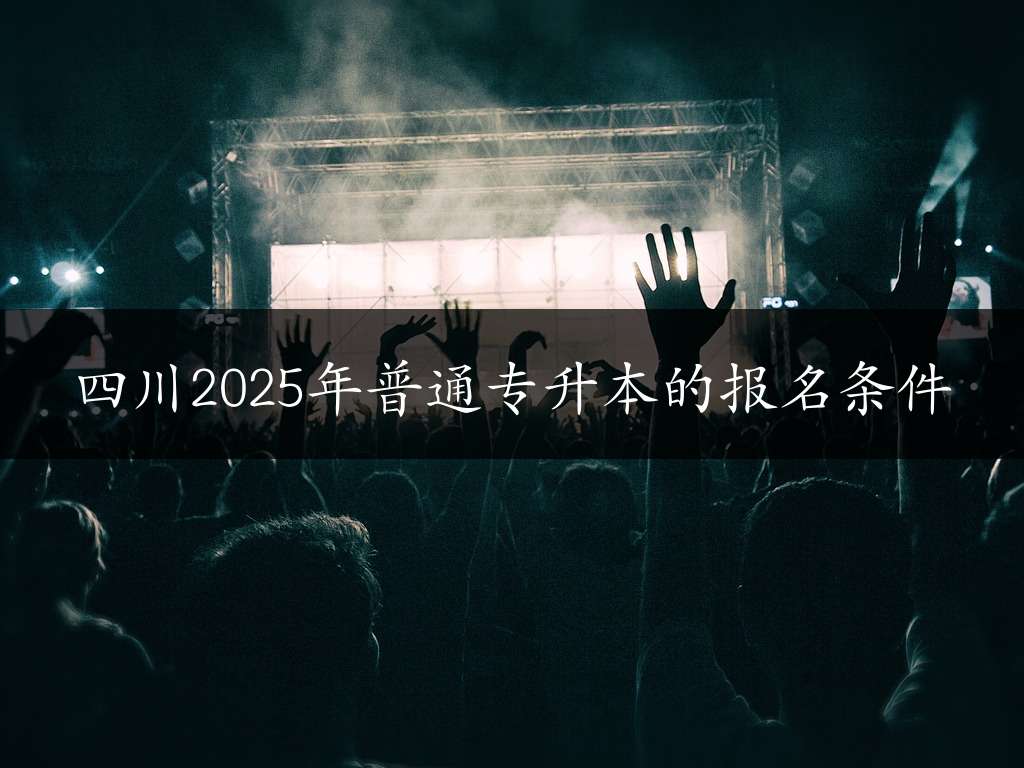 四川2025年普通专升本的报名条件