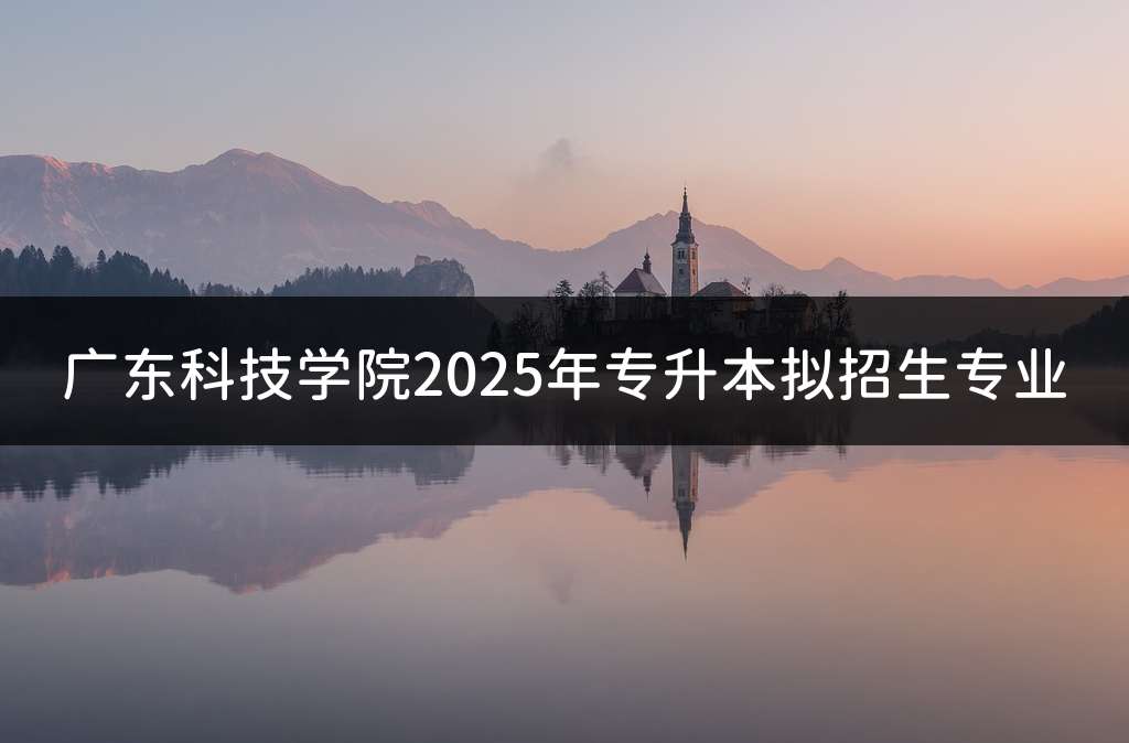 广东科技学院2025年专升本拟招生专业