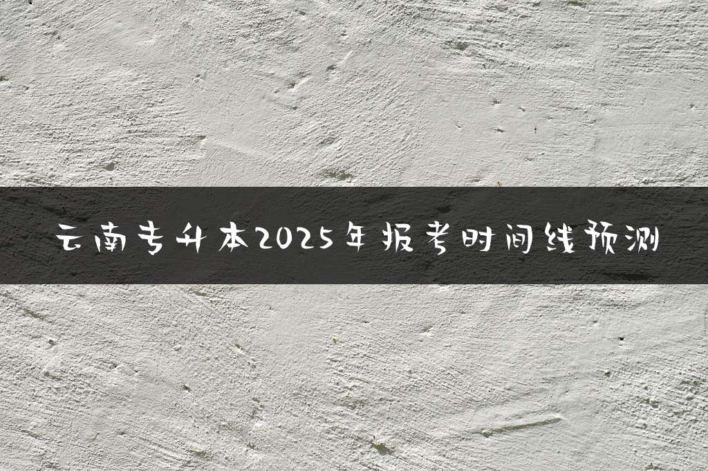 云南专升本2025年报考时间线预测