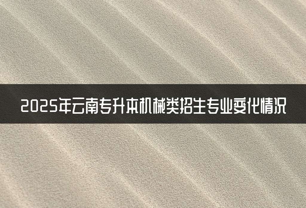 2025年云南专升本机械类招生专业变化情况
