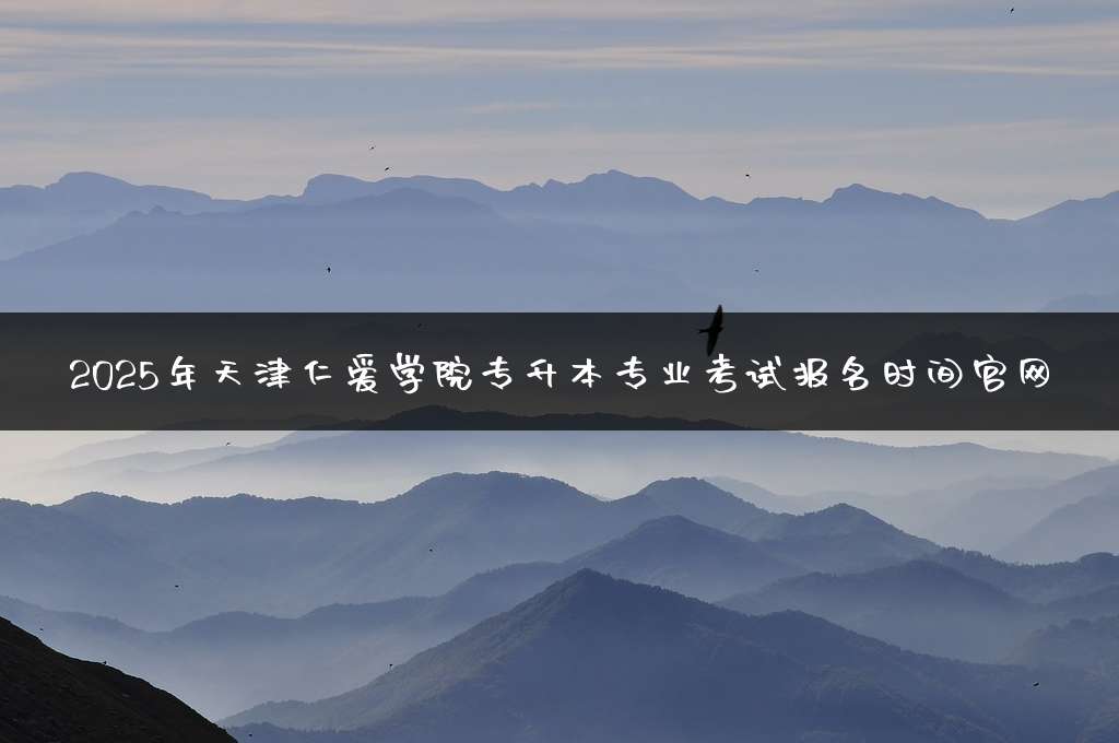 2025年天津仁爱学院专升本专业考试报名时间官网