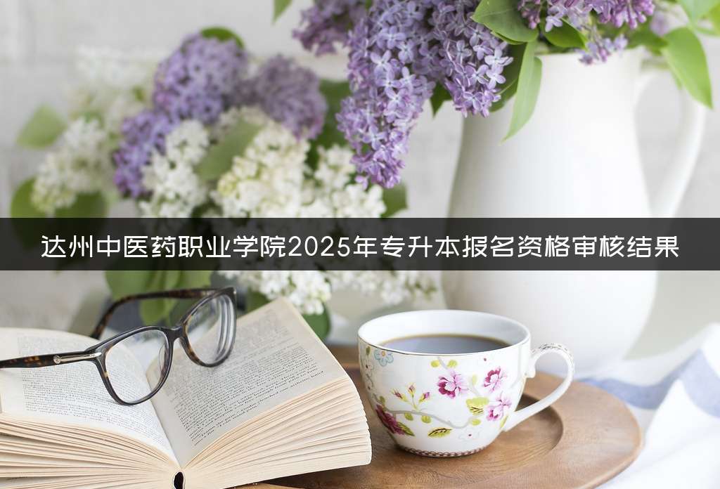 达州中医药职业学院2025年专升本报名资格审核结果